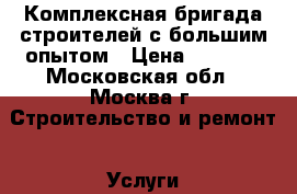 Комплексная бригада строителей с большим опытом › Цена ­ 2 000 - Московская обл., Москва г. Строительство и ремонт » Услуги   